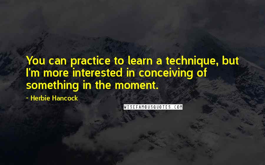 Herbie Hancock Quotes: You can practice to learn a technique, but I'm more interested in conceiving of something in the moment.