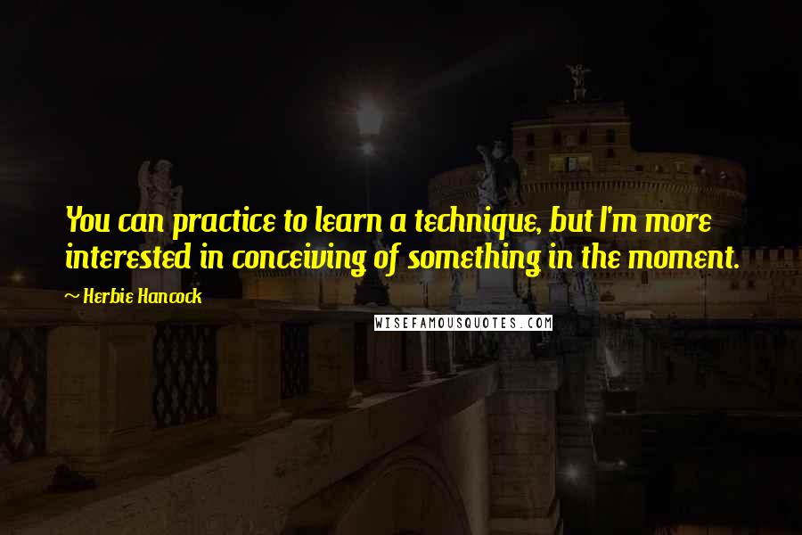 Herbie Hancock Quotes: You can practice to learn a technique, but I'm more interested in conceiving of something in the moment.