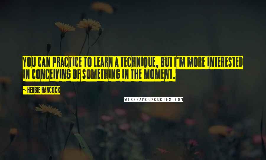 Herbie Hancock Quotes: You can practice to learn a technique, but I'm more interested in conceiving of something in the moment.