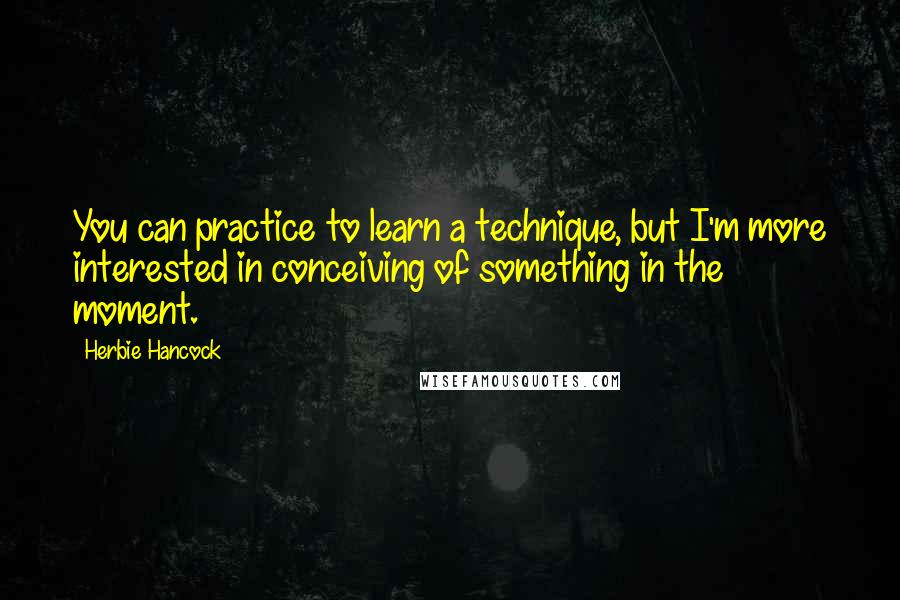 Herbie Hancock Quotes: You can practice to learn a technique, but I'm more interested in conceiving of something in the moment.