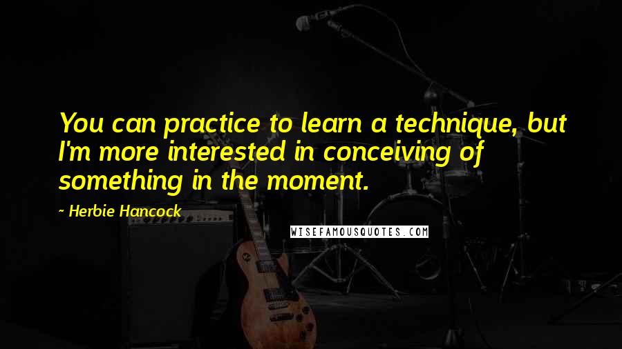 Herbie Hancock Quotes: You can practice to learn a technique, but I'm more interested in conceiving of something in the moment.