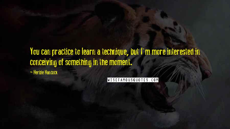 Herbie Hancock Quotes: You can practice to learn a technique, but I'm more interested in conceiving of something in the moment.