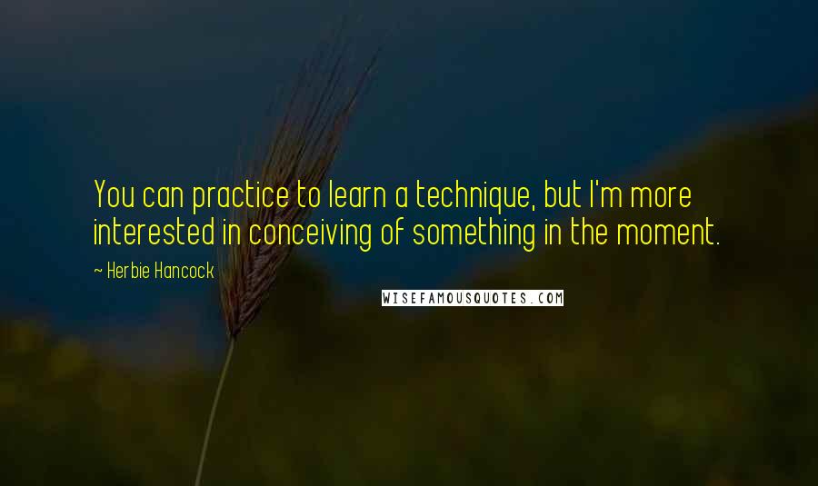 Herbie Hancock Quotes: You can practice to learn a technique, but I'm more interested in conceiving of something in the moment.