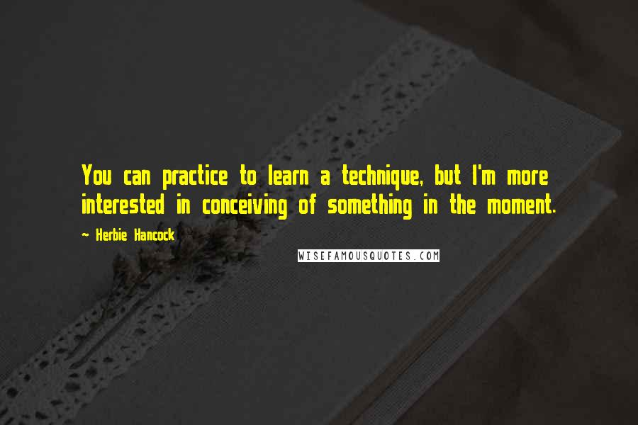 Herbie Hancock Quotes: You can practice to learn a technique, but I'm more interested in conceiving of something in the moment.