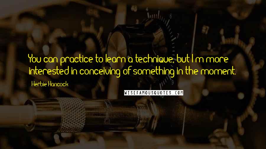 Herbie Hancock Quotes: You can practice to learn a technique, but I'm more interested in conceiving of something in the moment.