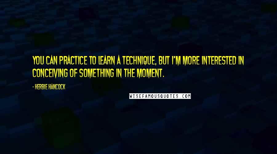 Herbie Hancock Quotes: You can practice to learn a technique, but I'm more interested in conceiving of something in the moment.
