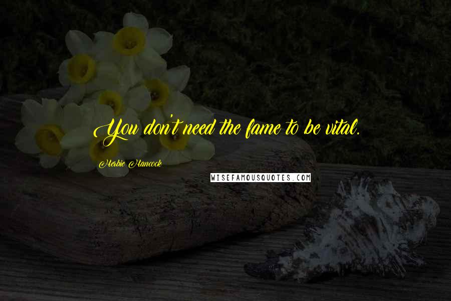 Herbie Hancock Quotes: You don't need the fame to be vital.
