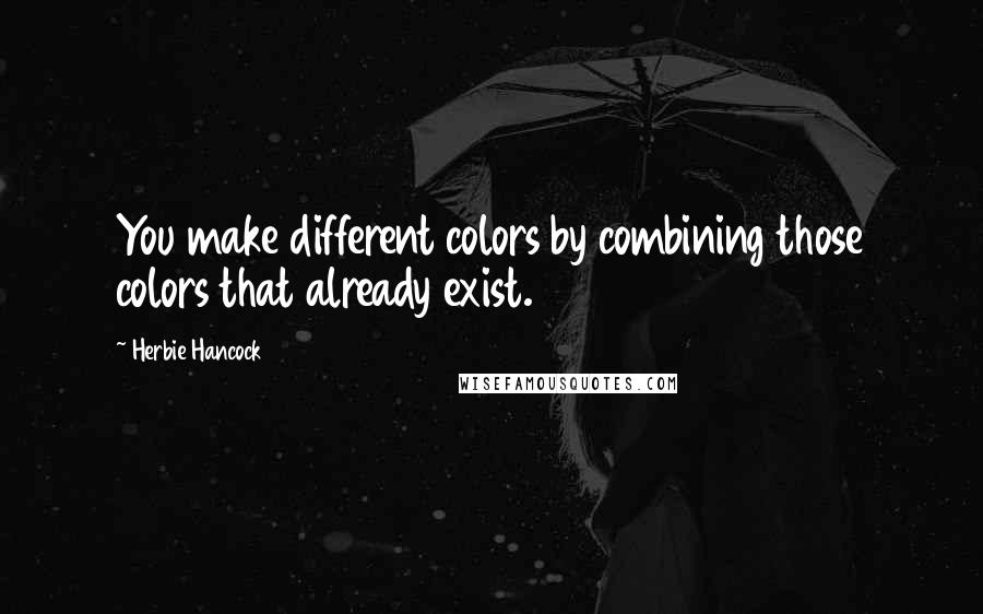 Herbie Hancock Quotes: You make different colors by combining those colors that already exist.