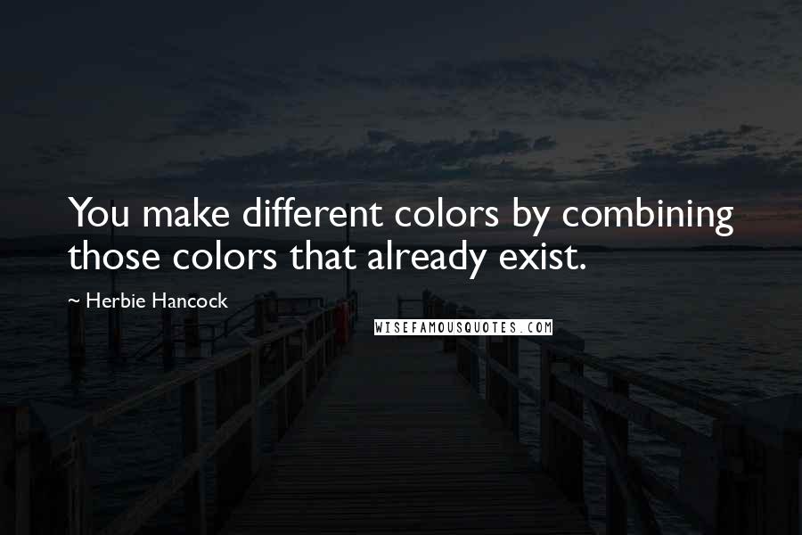 Herbie Hancock Quotes: You make different colors by combining those colors that already exist.