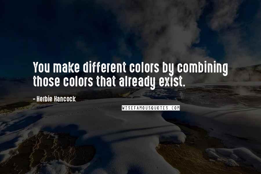 Herbie Hancock Quotes: You make different colors by combining those colors that already exist.