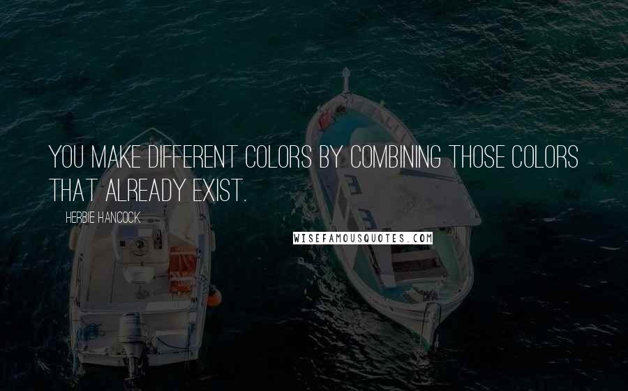 Herbie Hancock Quotes: You make different colors by combining those colors that already exist.