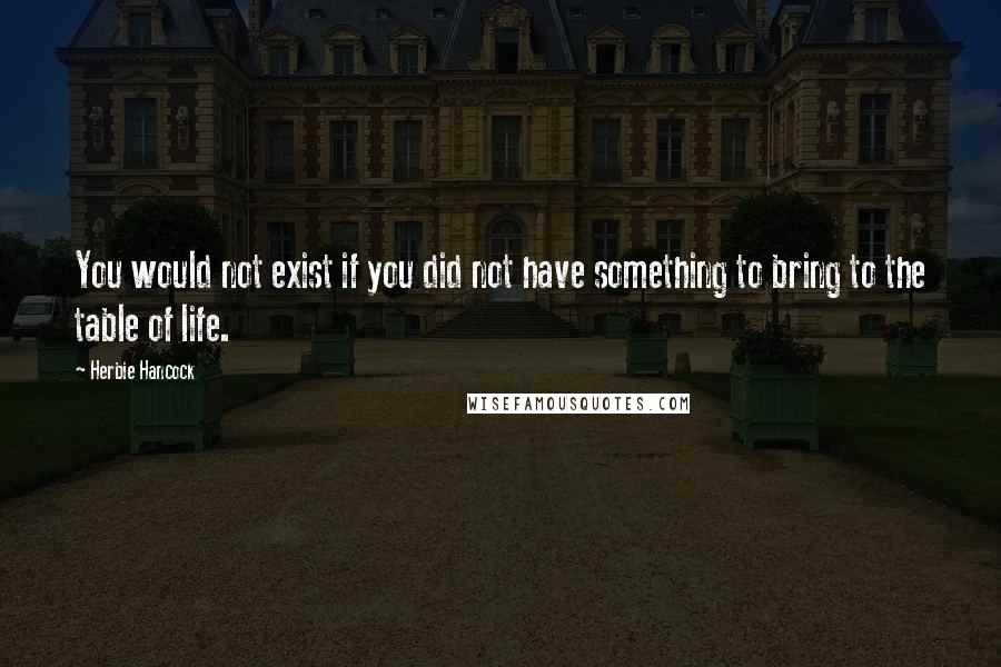 Herbie Hancock Quotes: You would not exist if you did not have something to bring to the table of life.