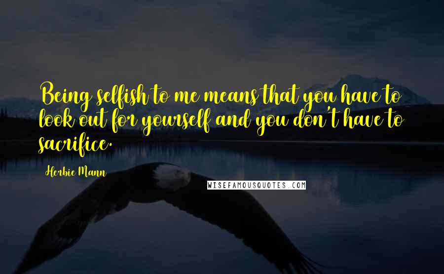 Herbie Mann Quotes: Being selfish to me means that you have to look out for yourself and you don't have to sacrifice.