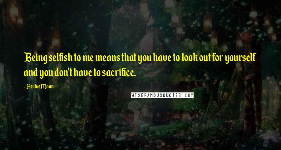 Herbie Mann Quotes: Being selfish to me means that you have to look out for yourself and you don't have to sacrifice.