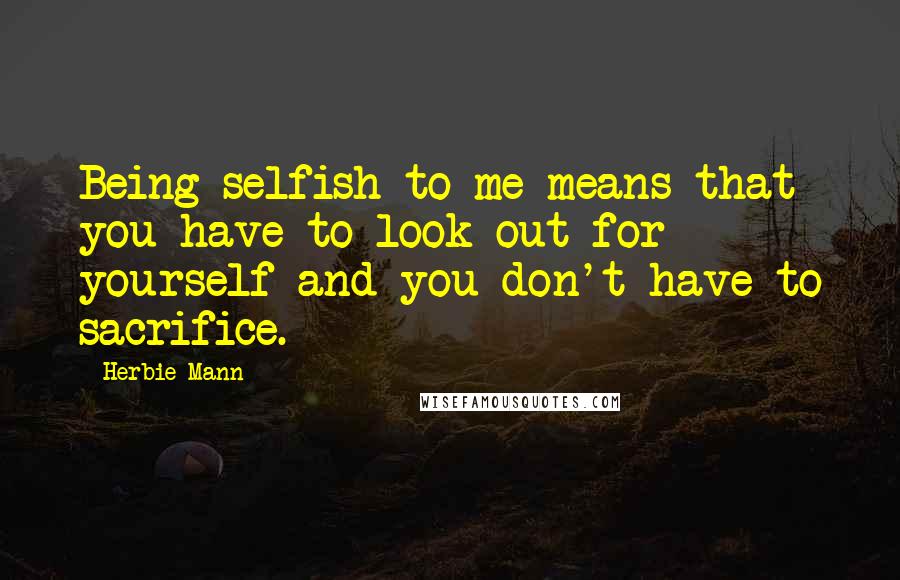 Herbie Mann Quotes: Being selfish to me means that you have to look out for yourself and you don't have to sacrifice.