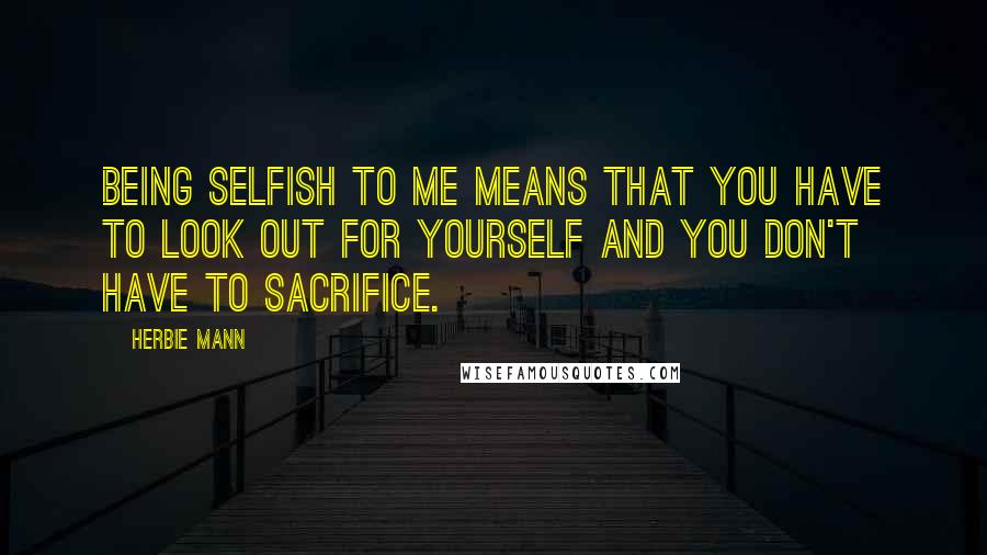 Herbie Mann Quotes: Being selfish to me means that you have to look out for yourself and you don't have to sacrifice.