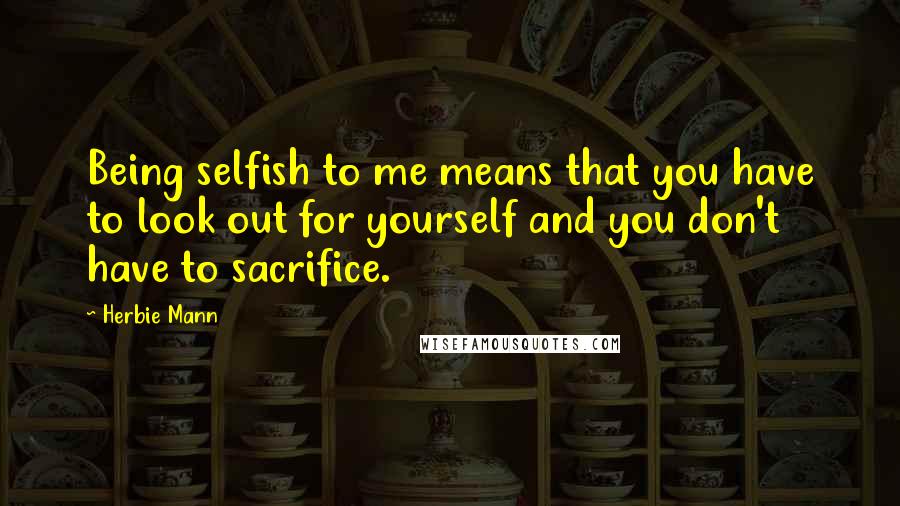 Herbie Mann Quotes: Being selfish to me means that you have to look out for yourself and you don't have to sacrifice.