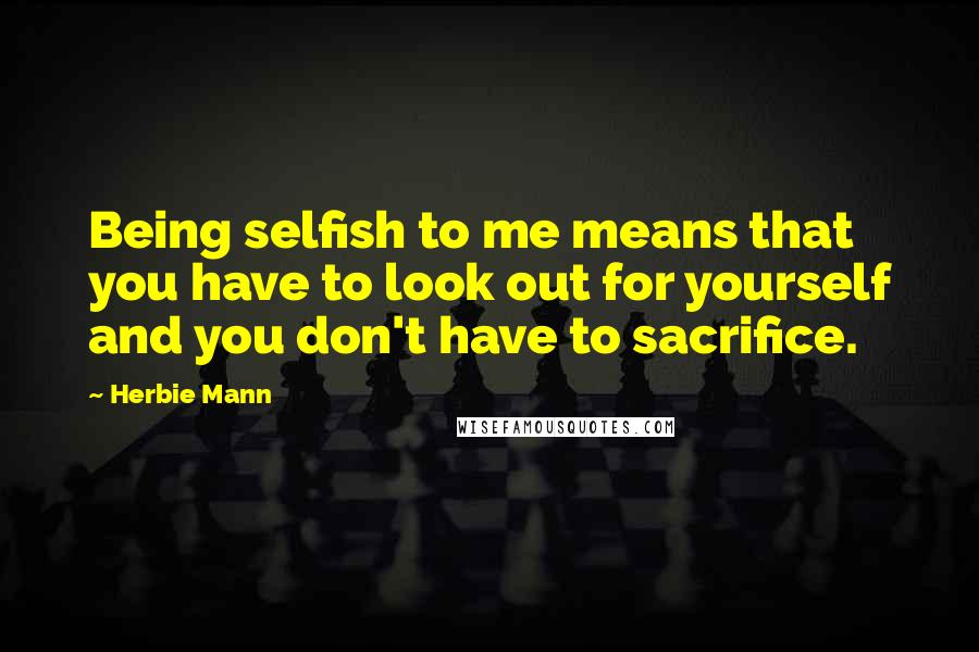 Herbie Mann Quotes: Being selfish to me means that you have to look out for yourself and you don't have to sacrifice.