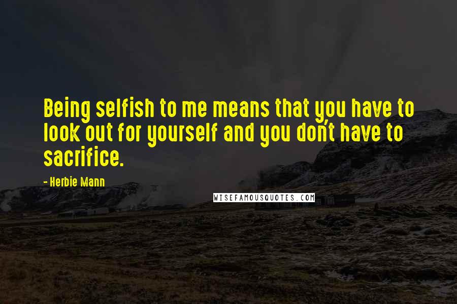 Herbie Mann Quotes: Being selfish to me means that you have to look out for yourself and you don't have to sacrifice.