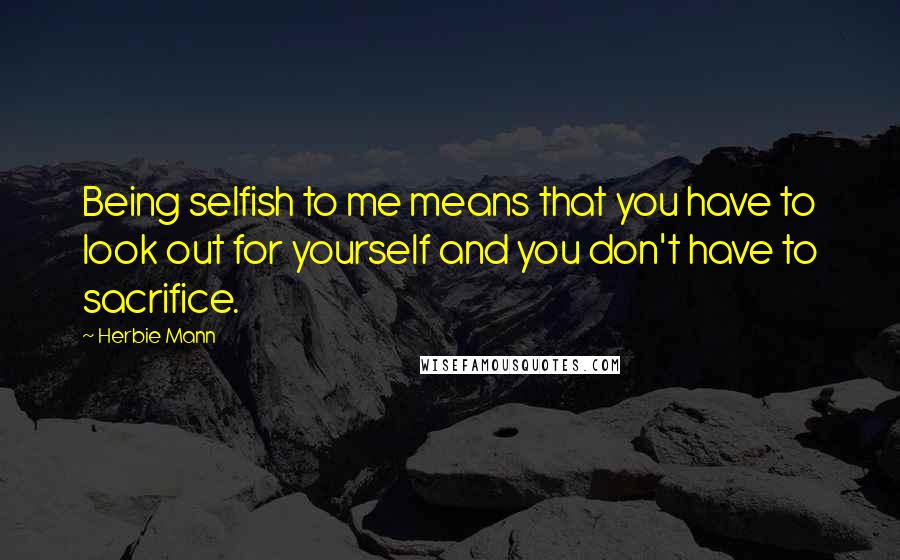 Herbie Mann Quotes: Being selfish to me means that you have to look out for yourself and you don't have to sacrifice.