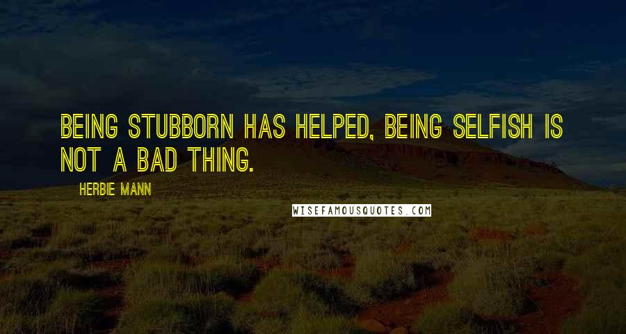 Herbie Mann Quotes: Being stubborn has helped, being selfish is not a bad thing.