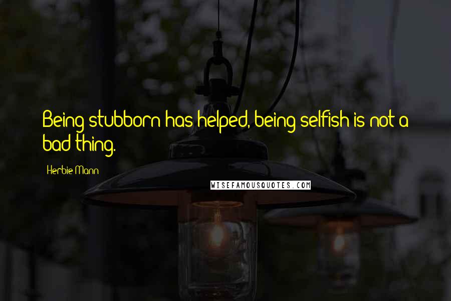 Herbie Mann Quotes: Being stubborn has helped, being selfish is not a bad thing.