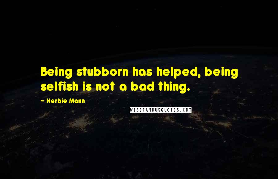 Herbie Mann Quotes: Being stubborn has helped, being selfish is not a bad thing.