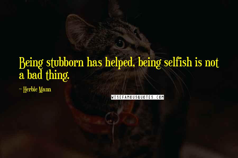 Herbie Mann Quotes: Being stubborn has helped, being selfish is not a bad thing.