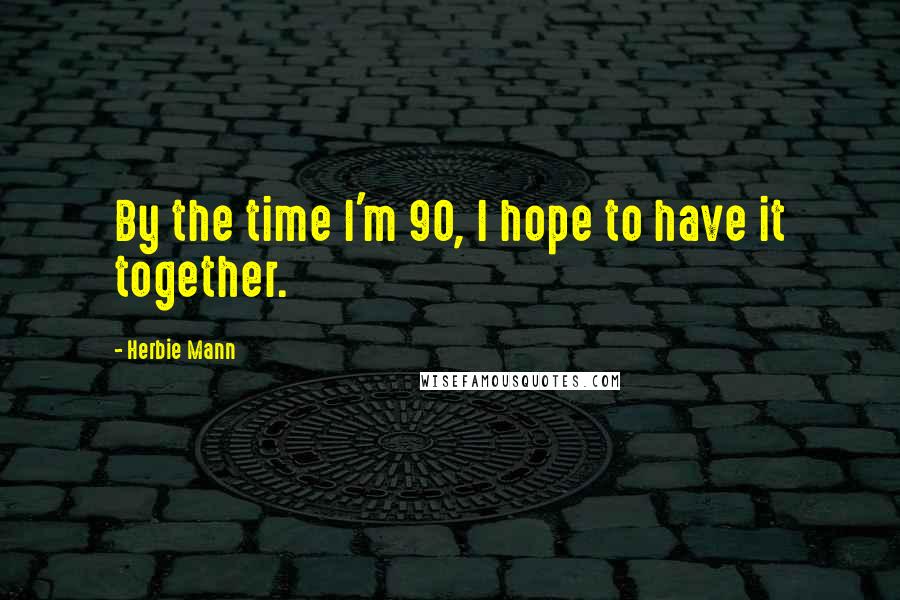 Herbie Mann Quotes: By the time I'm 90, I hope to have it together.