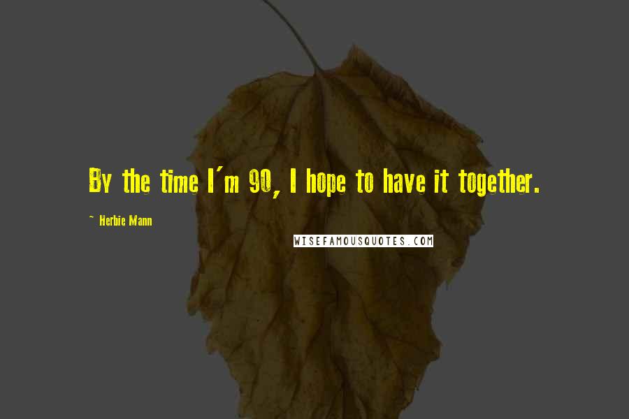 Herbie Mann Quotes: By the time I'm 90, I hope to have it together.