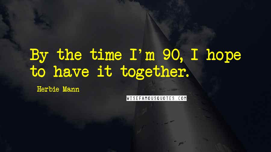 Herbie Mann Quotes: By the time I'm 90, I hope to have it together.