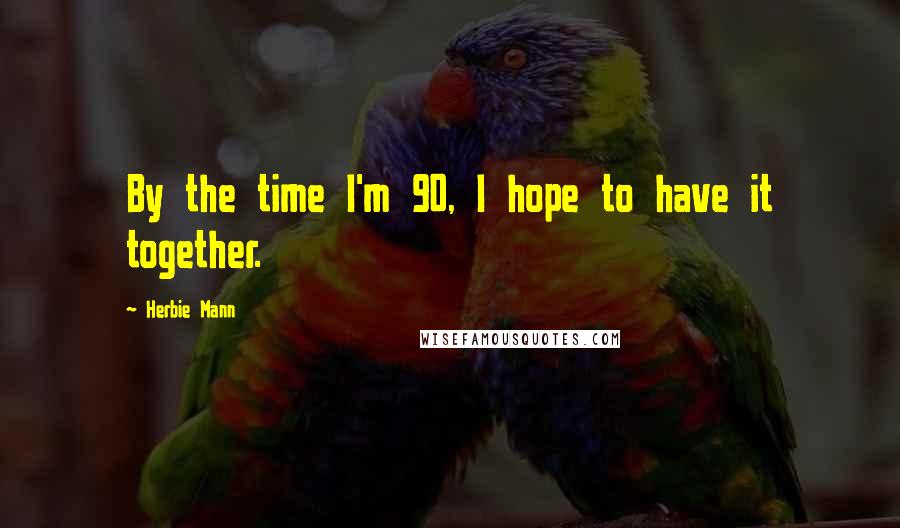 Herbie Mann Quotes: By the time I'm 90, I hope to have it together.