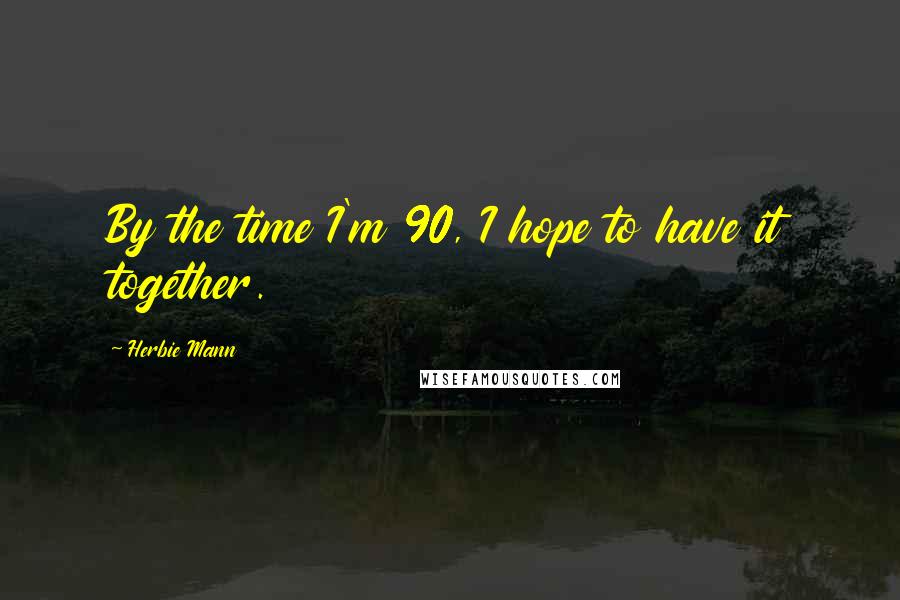Herbie Mann Quotes: By the time I'm 90, I hope to have it together.