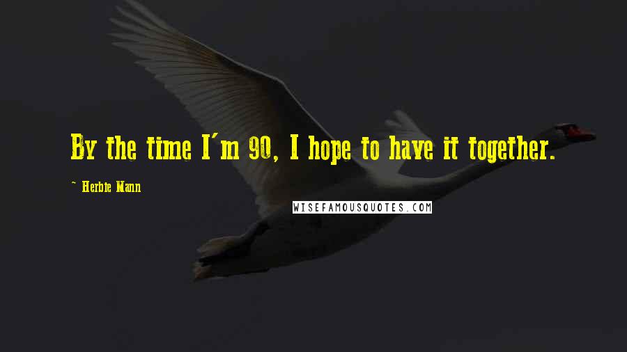 Herbie Mann Quotes: By the time I'm 90, I hope to have it together.