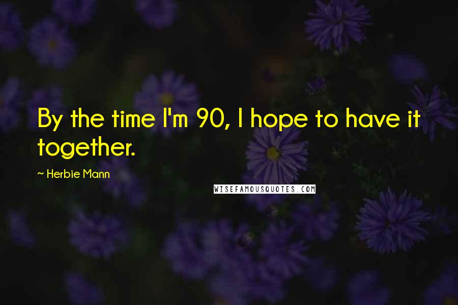 Herbie Mann Quotes: By the time I'm 90, I hope to have it together.