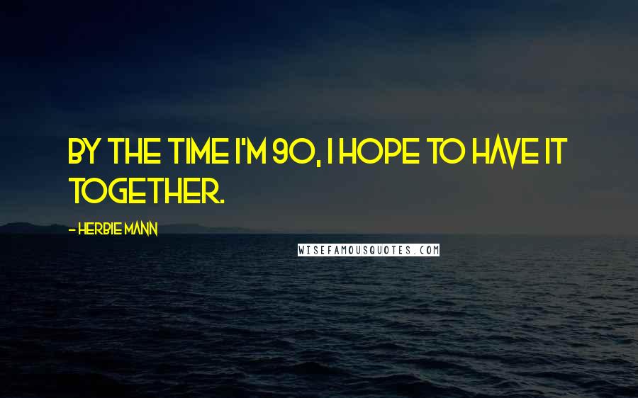Herbie Mann Quotes: By the time I'm 90, I hope to have it together.