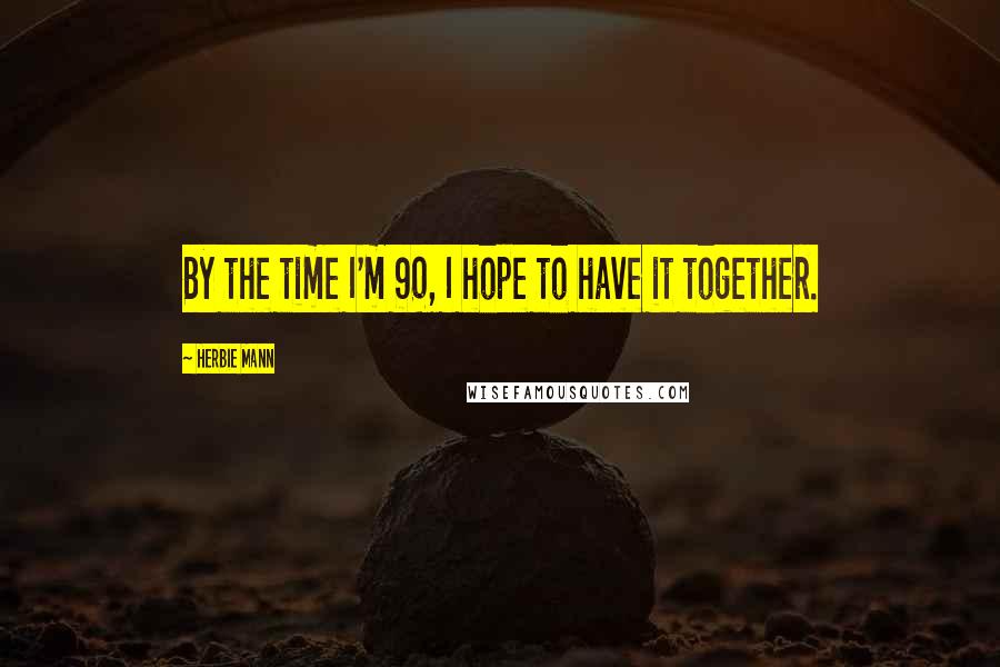 Herbie Mann Quotes: By the time I'm 90, I hope to have it together.