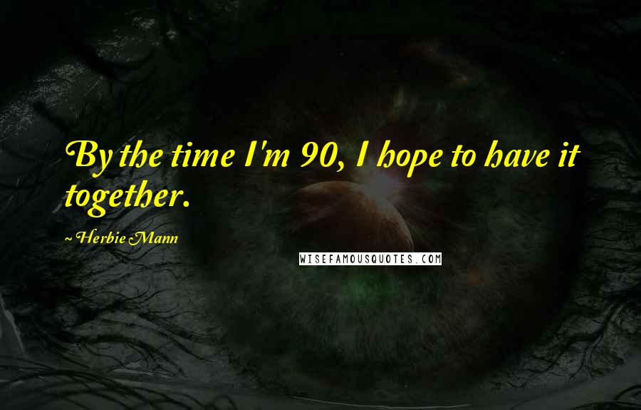 Herbie Mann Quotes: By the time I'm 90, I hope to have it together.