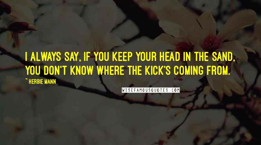 Herbie Mann Quotes: I always say, if you keep your head in the sand, you don't know where the kick's coming from.