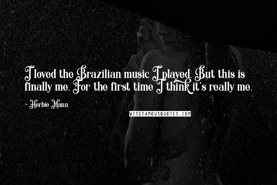 Herbie Mann Quotes: I loved the Brazilian music I played. But this is finally me. For the first time I think it's really me.