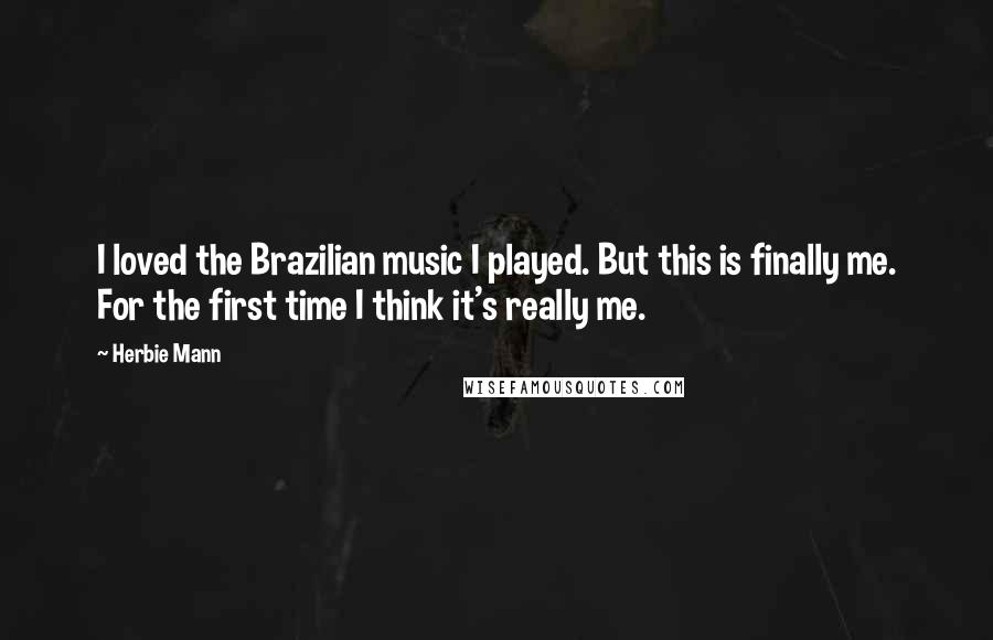 Herbie Mann Quotes: I loved the Brazilian music I played. But this is finally me. For the first time I think it's really me.