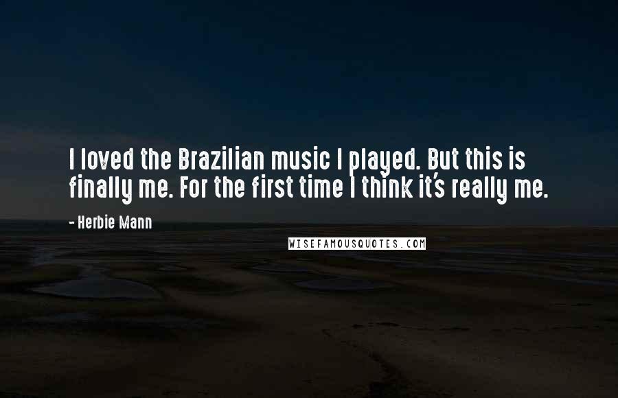 Herbie Mann Quotes: I loved the Brazilian music I played. But this is finally me. For the first time I think it's really me.