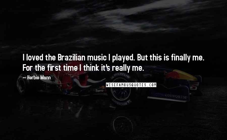 Herbie Mann Quotes: I loved the Brazilian music I played. But this is finally me. For the first time I think it's really me.