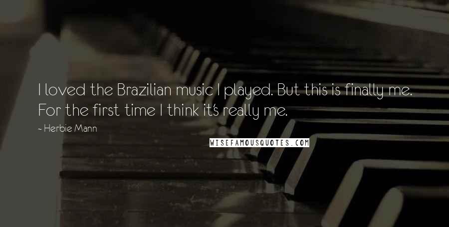 Herbie Mann Quotes: I loved the Brazilian music I played. But this is finally me. For the first time I think it's really me.