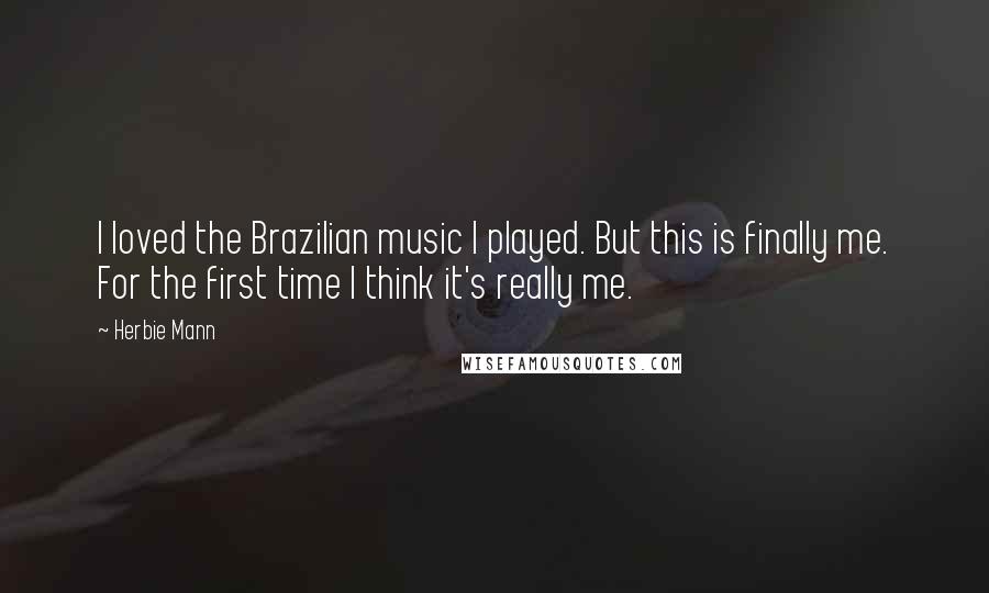 Herbie Mann Quotes: I loved the Brazilian music I played. But this is finally me. For the first time I think it's really me.