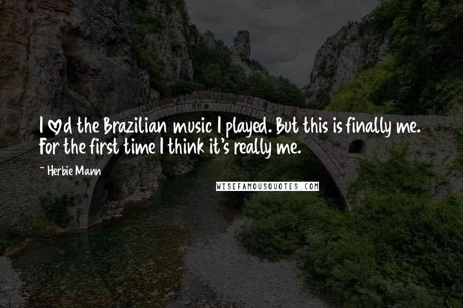 Herbie Mann Quotes: I loved the Brazilian music I played. But this is finally me. For the first time I think it's really me.