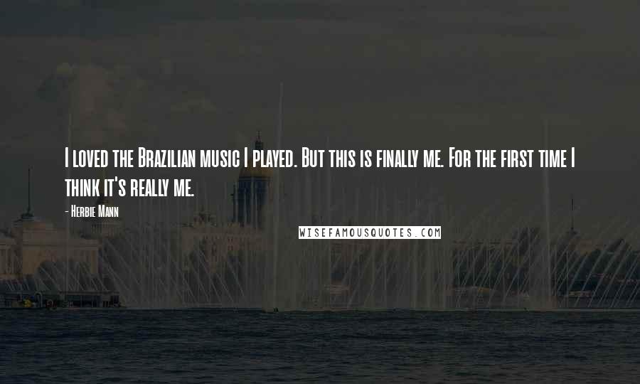 Herbie Mann Quotes: I loved the Brazilian music I played. But this is finally me. For the first time I think it's really me.