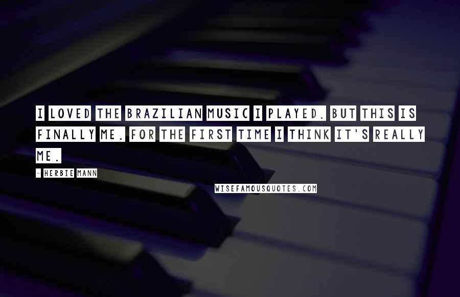 Herbie Mann Quotes: I loved the Brazilian music I played. But this is finally me. For the first time I think it's really me.