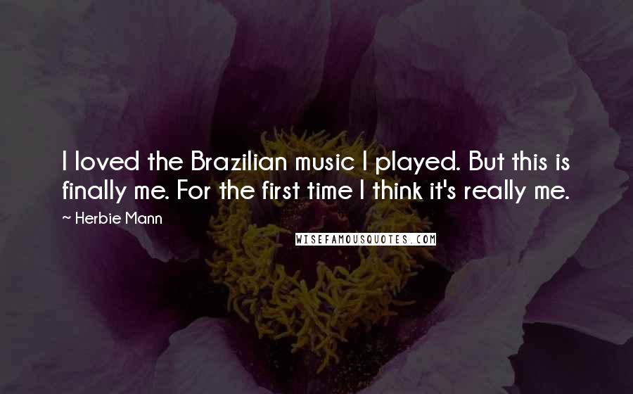 Herbie Mann Quotes: I loved the Brazilian music I played. But this is finally me. For the first time I think it's really me.