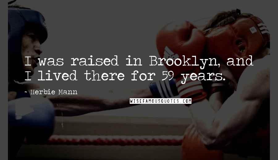 Herbie Mann Quotes: I was raised in Brooklyn, and I lived there for 59 years.